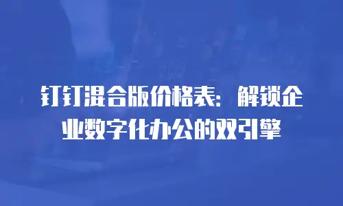 钉钉混合版价格表：解锁企业数字化办公的双引擎