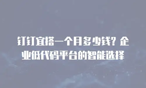 钉钉宜搭一个月多少钱？企业低代码平台的智能选择
