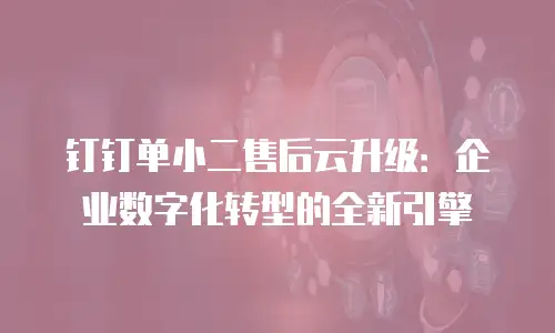 钉钉单小二售后云升级：企业数字化转型的全新引擎