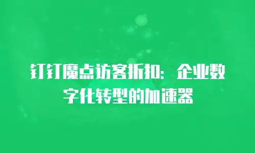 钉钉魔点访客折扣：企业数字化转型的加速器
