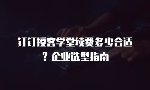 钉钉授客学堂续费多少合适？企业选型指南