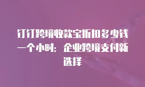 钉钉跨境收款宝折扣多少钱一个小时：企业跨境支付新选择