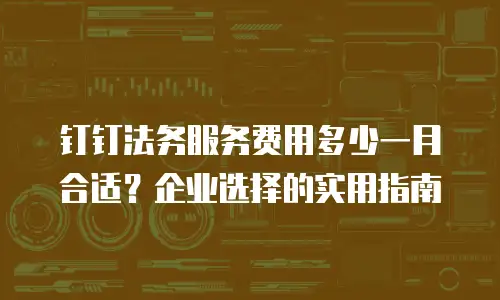 钉钉法务服务费用多少一月合适？企业选择的实用指南