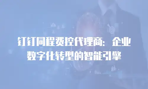 钉钉同程费控代理商：企业数字化转型的智能引擎