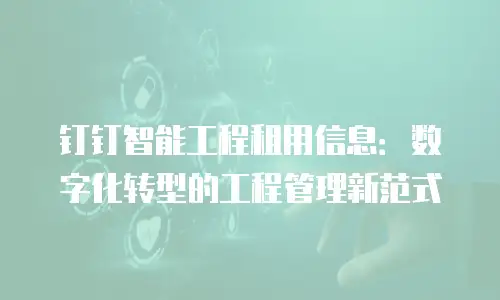 钉钉智能工程租用信息：数字化转型的工程管理新范式