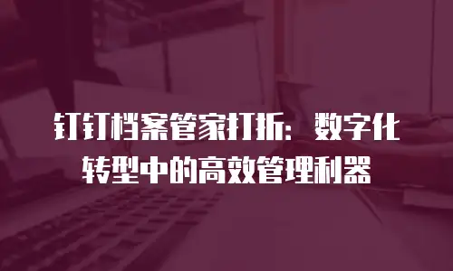 钉钉档案管家打折：数字化转型中的高效管理利器