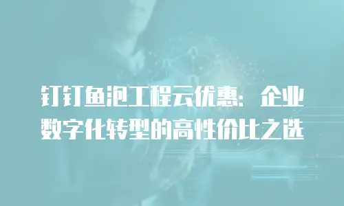 钉钉鱼泡工程云优惠：企业数字化转型的高性价比之选