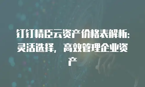 钉钉精臣云资产价格表解析：灵活选择，高效管理企业资产
