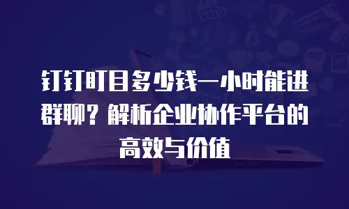 钉钉盯目多少钱一小时能进群聊？解析企业协作平台的高效与价值