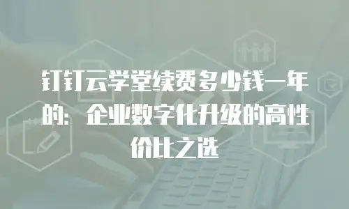 钉钉云学堂续费多少钱一年的：企业数字化升级的高性价比之选