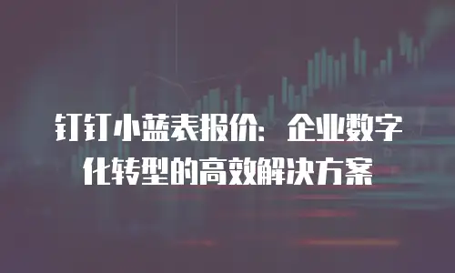 钉钉小蓝表报价：企业数字化转型的高效解决方案