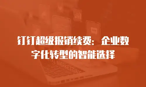 钉钉超级报销续费：企业数字化转型的智能选择
