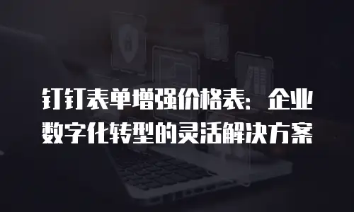 钉钉表单增强价格表：企业数字化转型的灵活解决方案