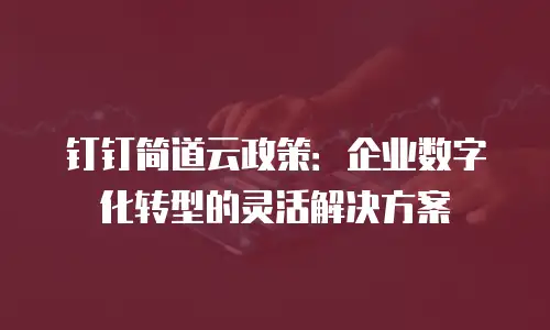 钉钉简道云政策：企业数字化转型的灵活解决方案
