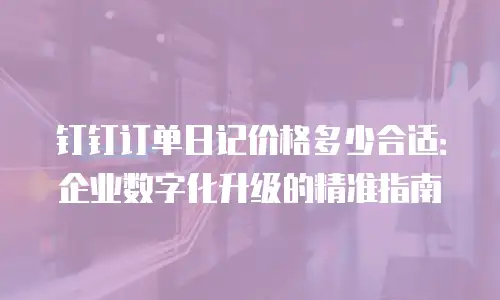 钉钉订单日记价格多少合适：企业数字化升级的精准指南