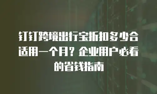 钉钉跨境出行宝折扣多少合适用一个月？企业用户必看的省钱指南