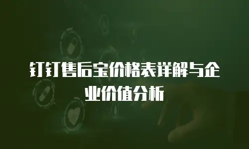 钉钉售后宝价格表详解与企业价值分析