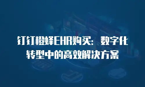 钉钉橙蜂EHR购买：数字化转型中的高效解决方案