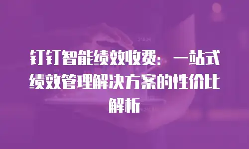 钉钉智能绩效收费：一站式绩效管理解决方案的性价比解析