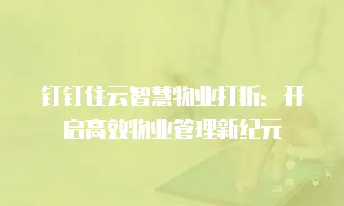 钉钉住云智慧物业打折：开启高效物业管理新纪元