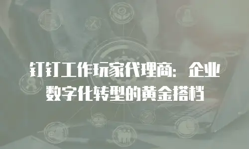 钉钉工作玩家代理商：企业数字化转型的黄金搭档