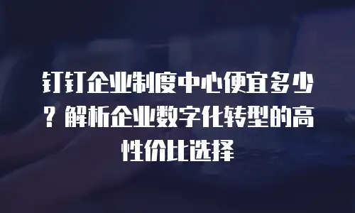 钉钉企业制度中心便宜多少？解析企业数字化转型的高性价比选择