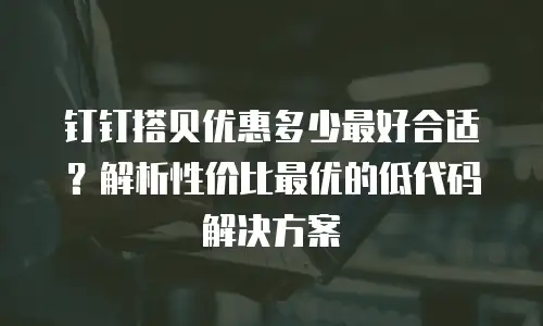 钉钉搭贝优惠多少最好合适？解析性价比最优的低代码解决方案