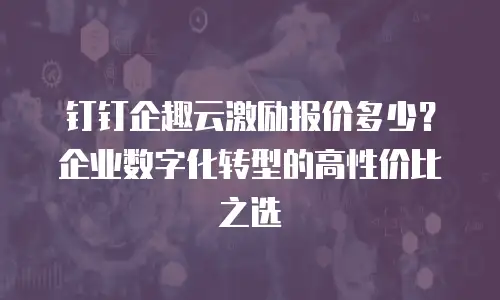 钉钉企趣云激励报价多少？企业数字化转型的高性价比之选