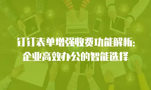钉钉表单增强收费功能解析：企业高效办公的智能选择
