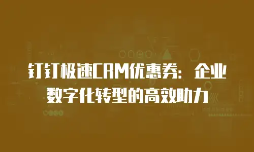 钉钉极速CRM优惠券：企业数字化转型的高效助力