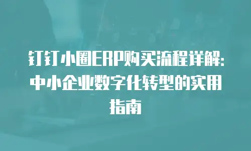 钉钉小圈ERP购买流程详解：中小企业数字化转型的实用指南