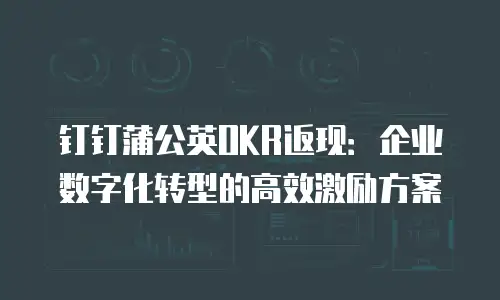 钉钉蒲公英OKR返现：企业数字化转型的高效激励方案