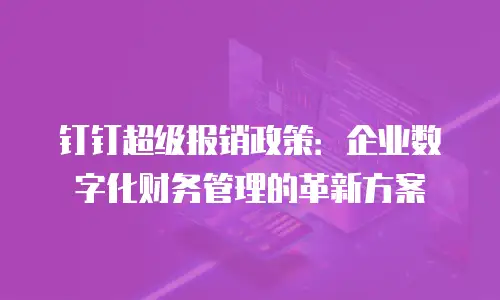 钉钉超级报销政策：企业数字化财务管理的革新方案