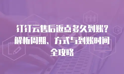 钉钉云售后返点多久到账？解析周期、方式与到账时间全攻略