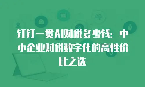 钉钉一贯AI财税多少钱：中小企业财税数字化的高性价比之选
