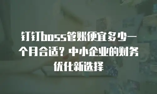 钉钉boss管账便宜多少一个月合适？中小企业的财务优化新选择