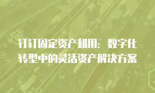 钉钉固定资产租用：数字化转型中的灵活资产解决方案