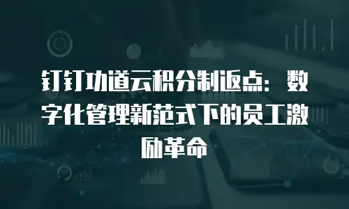 钉钉功道云积分制返点：数字化管理新范式下的员工激励革命
