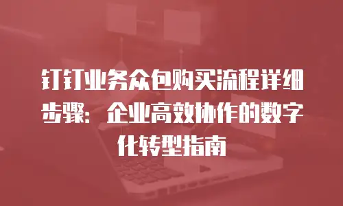 钉钉业务众包购买流程详细步骤：企业高效协作的数字化转型指南