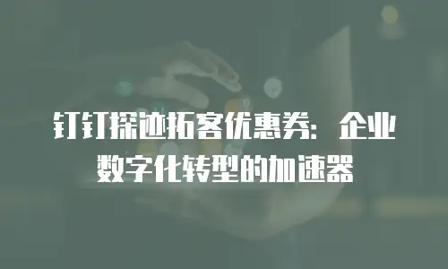 钉钉探迹拓客优惠券：企业数字化转型的加速器