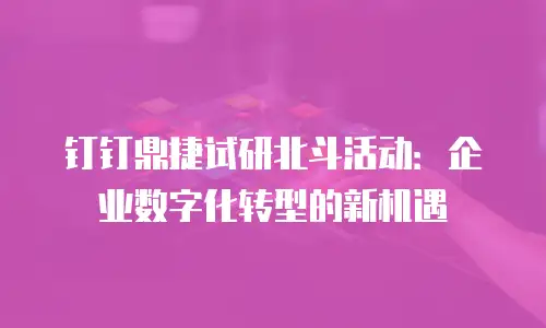 钉钉鼎捷试研北斗活动：企业数字化转型的新机遇