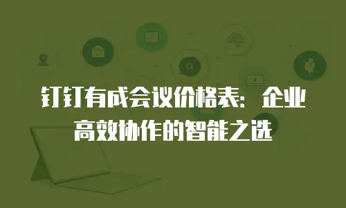 钉钉有成会议价格表：企业高效协作的智能之选