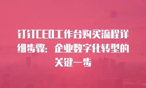 钉钉CEO工作台购买流程详细步骤：企业数字化转型的关键一步