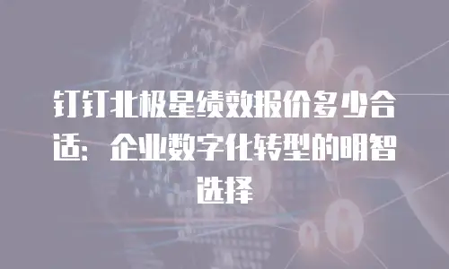 钉钉北极星绩效报价多少合适：企业数字化转型的明智选择