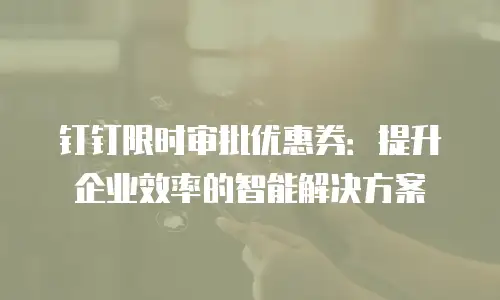 钉钉限时审批优惠券：提升企业效率的智能解决方案
