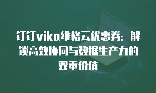钉钉vika维格云优惠券：解锁高效协同与数据生产力的双重价值