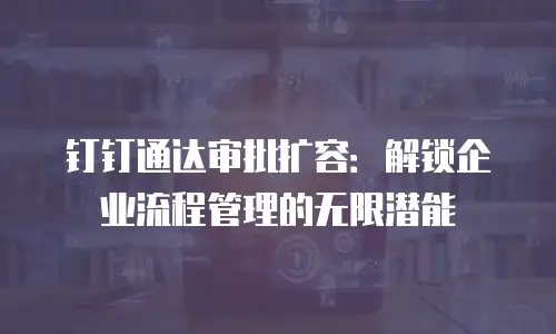 钉钉通达审批扩容：解锁企业流程管理的无限潜能