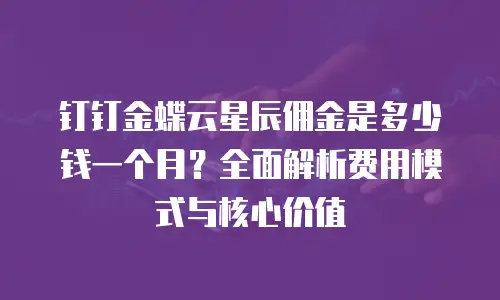 钉钉金蝶云星辰佣金是多少钱一个月？全面解析费用模式与核心价值