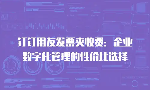 钉钉用友发票夹收费：企业数字化管理的性价比选择