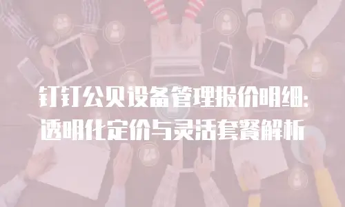 钉钉公贝设备管理报价明细：透明化定价与灵活套餐解析